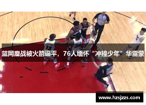 篮网鏖战被火箭逼平，76人缅怀“冲撞少年”华雷蒙