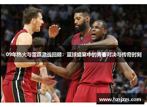 09年热火与雷霆激战回顾：篮球盛宴中的青春对决与传奇时刻