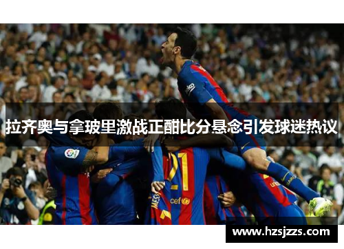 拉齐奥与拿玻里激战正酣比分悬念引发球迷热议