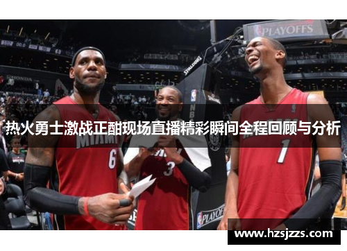 热火勇士激战正酣现场直播精彩瞬间全程回顾与分析