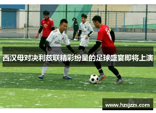 西汉母对决利兹联精彩纷呈的足球盛宴即将上演