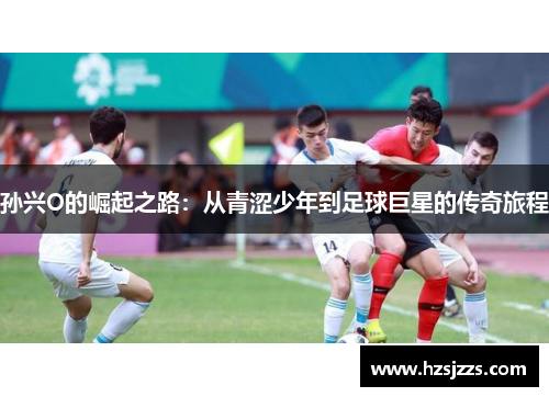 孙兴O的崛起之路：从青涩少年到足球巨星的传奇旅程