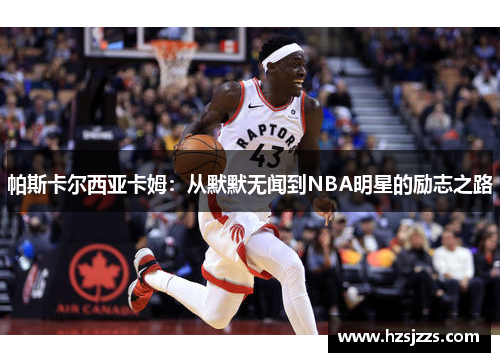 帕斯卡尔西亚卡姆：从默默无闻到NBA明星的励志之路
